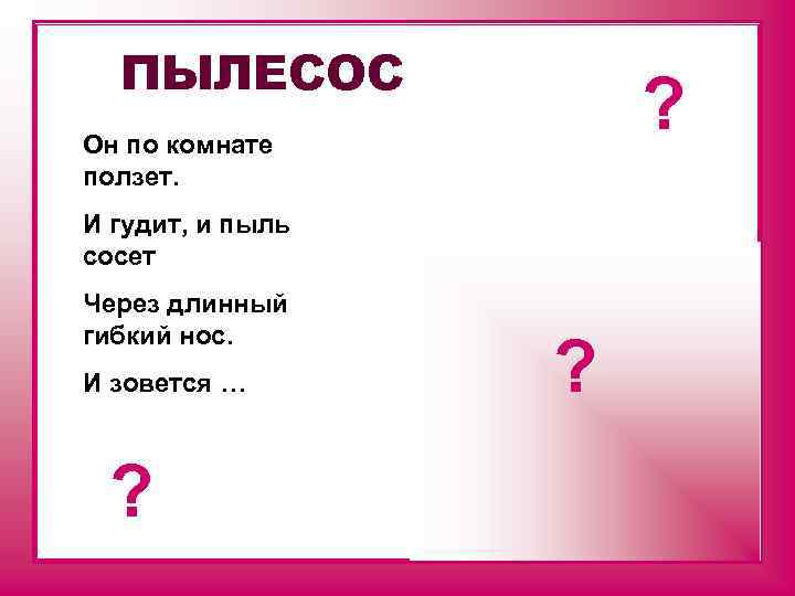 ПЫЛЕСОС ? Он по комнате ползет. И гудит, и пыль сосет Через длинный гибкий