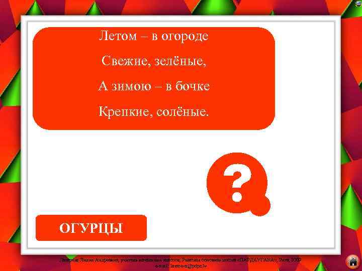 Летом – в огороде Свежие, зелёные, А зимою – в бочке Крепкие, солёные. ОГУРЦЫ