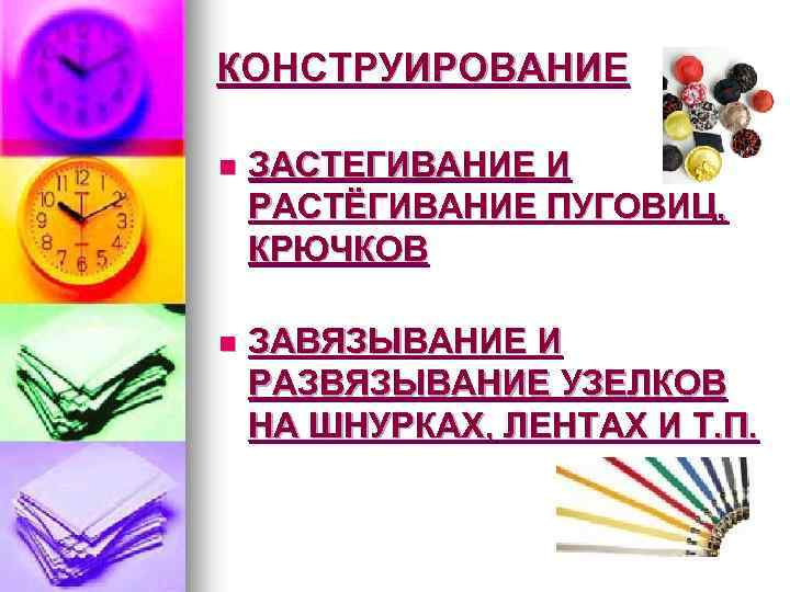 КОНСТРУИРОВАНИЕ n ЗАСТЕГИВАНИЕ И РАСТЁГИВАНИЕ ПУГОВИЦ, КРЮЧКОВ n ЗАВЯЗЫВАНИЕ И РАЗВЯЗЫВАНИЕ УЗЕЛКОВ НА ШНУРКАХ,