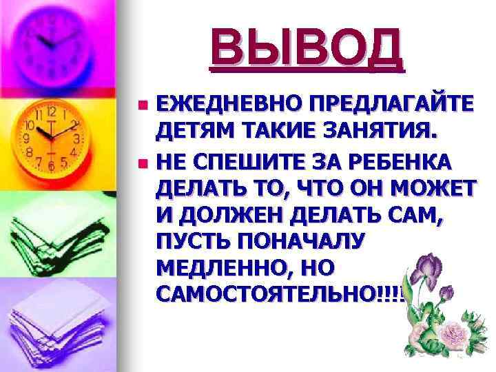 ВЫВОД ЕЖЕДНЕВНО ПРЕДЛАГАЙТЕ ДЕТЯМ ТАКИЕ ЗАНЯТИЯ. n НЕ СПЕШИТЕ ЗА РЕБЕНКА ДЕЛАТЬ ТО, ЧТО