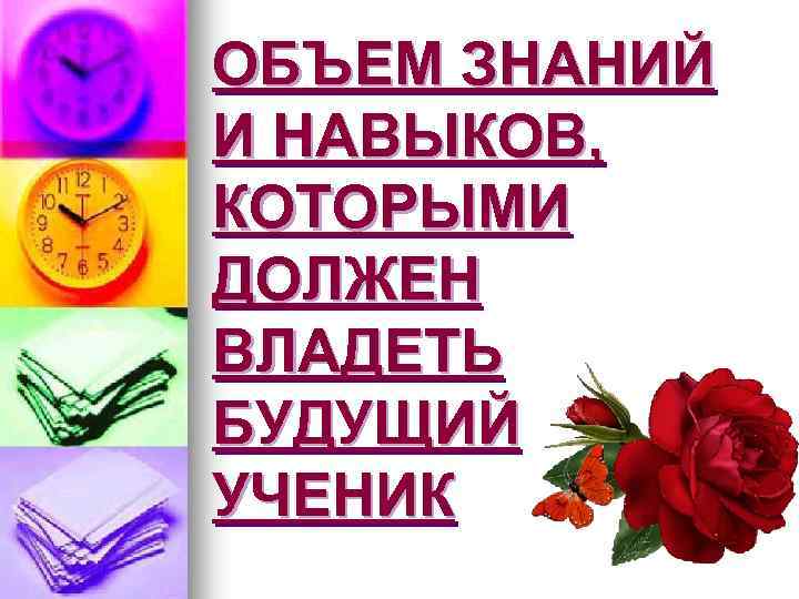 ОБЪЕМ ЗНАНИЙ И НАВЫКОВ, КОТОРЫМИ ДОЛЖЕН ВЛАДЕТЬ БУДУЩИЙ УЧЕНИК 