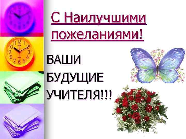 С Наилучшими пожеланиями! ВАШИ БУДУЩИЕ УЧИТЕЛЯ!!! 