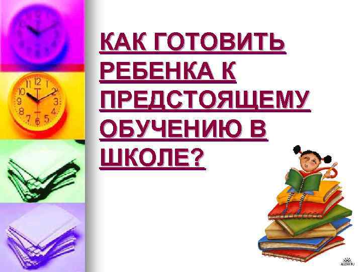 КАК ГОТОВИТЬ РЕБЕНКА К ПРЕДСТОЯЩЕМУ ОБУЧЕНИЮ В ШКОЛЕ? 