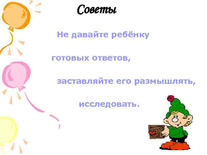 Советы Не давайте ребёнку готовых ответов, заставляйте его размышлять, исследовать. 