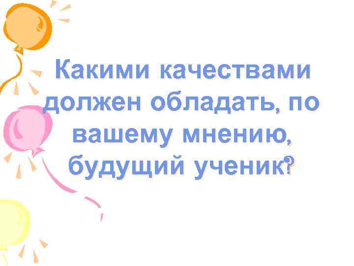 Какими качествами должен обладать, по вашему мнению, будущий ученик? 