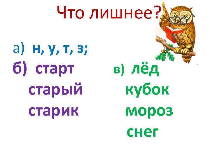 Что лишнее? а) н, у, т, з; б) старт старый старик в) лёд кубок