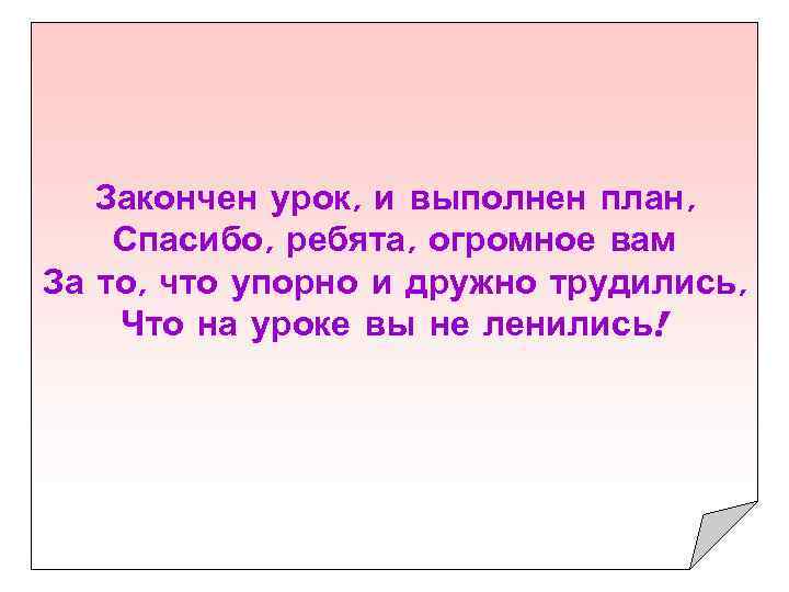 Закончен урок, и выполнен план, Спасибо, ребята, огромное вам За то, что упорно и