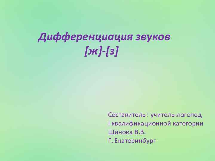 Дифференциация звуков [ж]-[з] Составитель : учитель-логопед I квалификационной категории Щинова В. В. Г. Екатеринбург