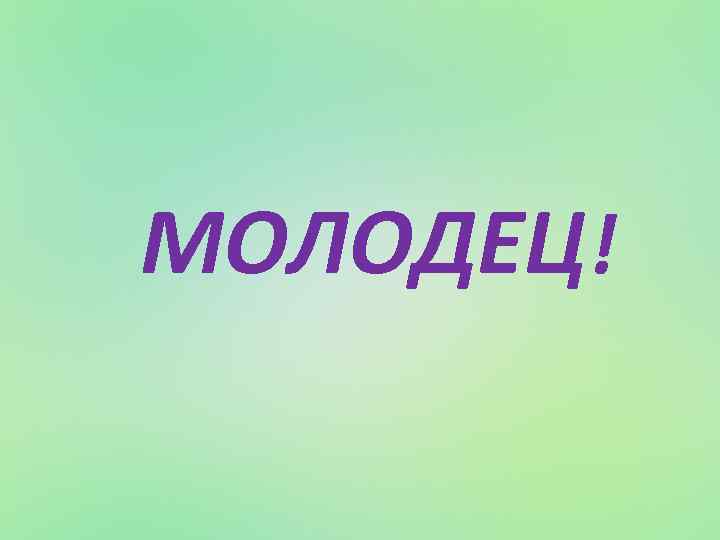 МОЛОДЕЦ! 