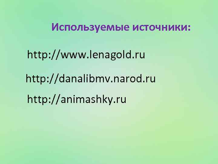 Используемые источники: http: //www. lenagold. ru http: //danalibmv. narod. ru http: //animashky. ru 