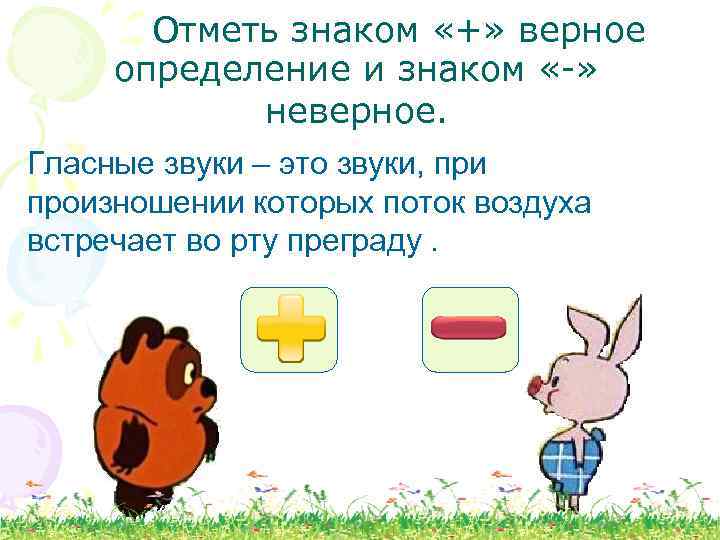 Отметь знаком «+» верное определение и знаком «-» неверное. Гласные звуки – это звуки,