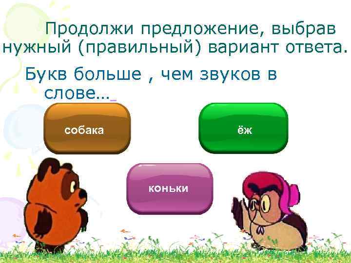 Продолжи предложение, выбрав нужный (правильный) вариант ответа. Букв больше , чем звуков в слове…