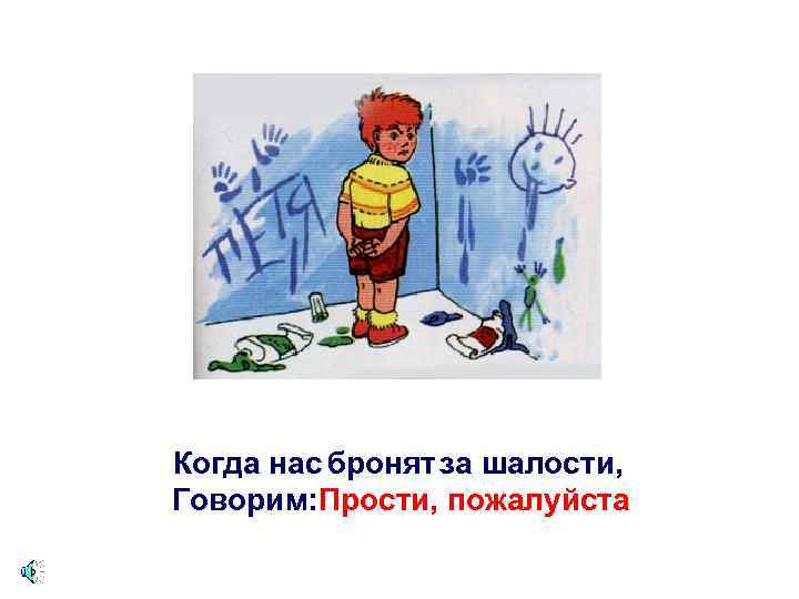 Когда нас бронят за шалости, Говорим: Прости, пожалуйста 