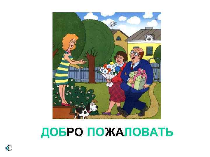 ДОБРО ПОЖАЛОВАТЬ 