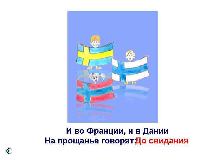 И во Франции, и в Дании На прощанье говорят: До свидания 