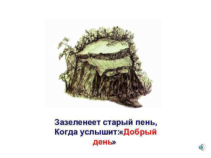 Зазеленеет старый пень, Когда услышит: «Добрый день» 