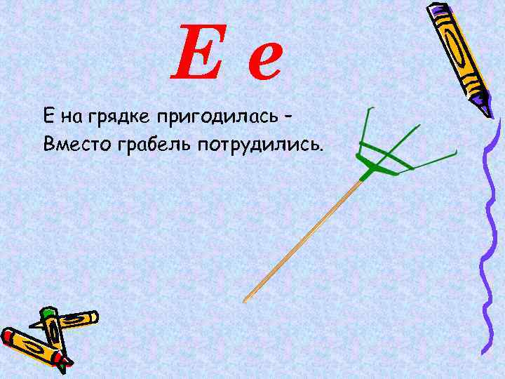 Ее Е на грядке пригодилась – Вместо грабель потрудились. 