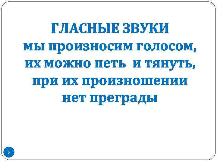 ГЛАСНЫЕ ЗВУКИ мы произносим голосом, их можно петь и тянуть, при их произношении нет