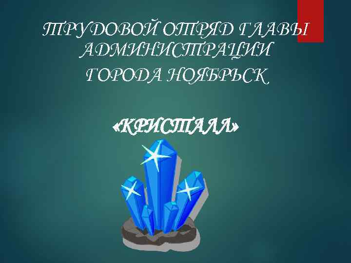 ТРУДОВОЙ ОТРЯД ГЛАВЫ АДМИНИСТРАЦИИ ГОРОДА НОЯБРЬСК «КРИСТАЛЛ» 