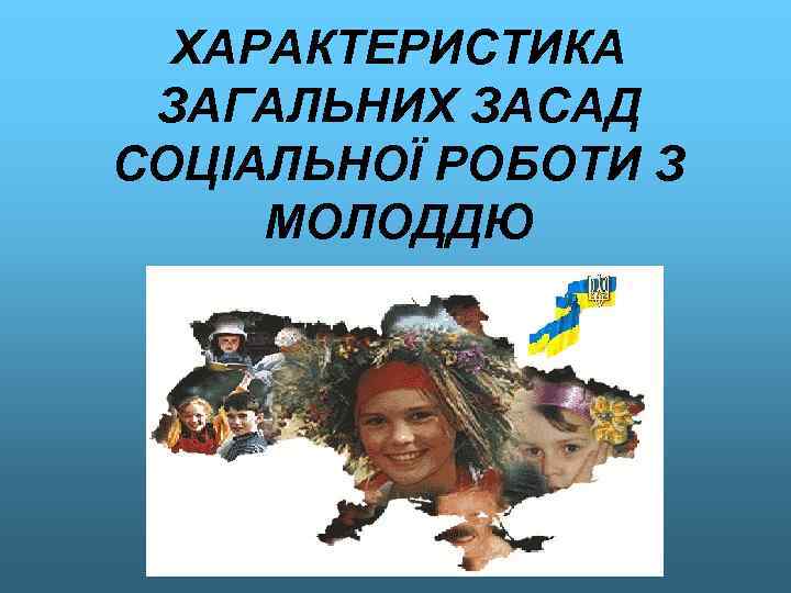 ХАРАКТЕРИСТИКА ЗАГАЛЬНИХ ЗАСАД СОЦІАЛЬНОЇ РОБОТИ З МОЛОДДЮ 