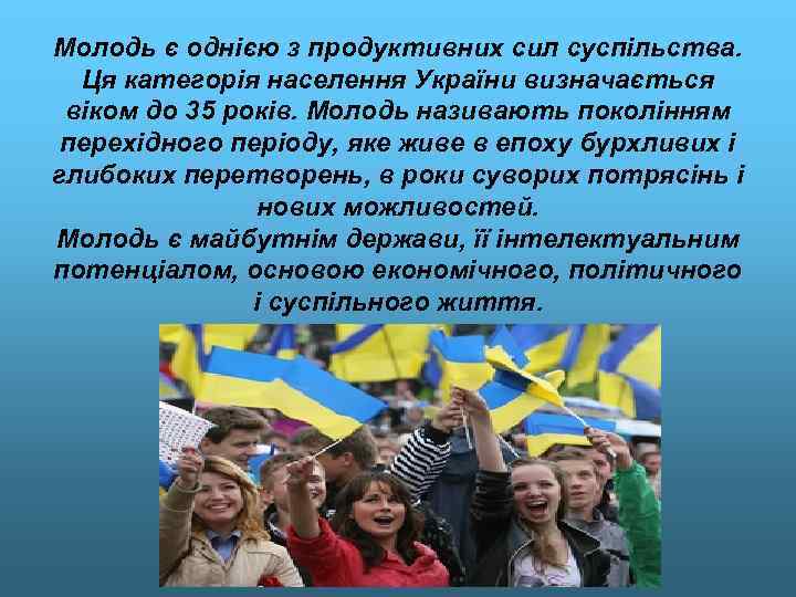 Молодь є однією з продуктивних сил суспільства. Ця категорія населення України визначається віком до