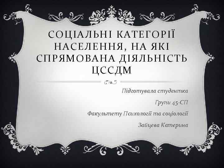 СОЦІАЛЬНІ КАТЕГОРІЇ НАСЕЛЕННЯ, НА ЯКІ СПРЯМОВАНА ДІЯЛЬНІСТЬ ЦССДМ Підготувала студентка Групи 45 -СП Факультету