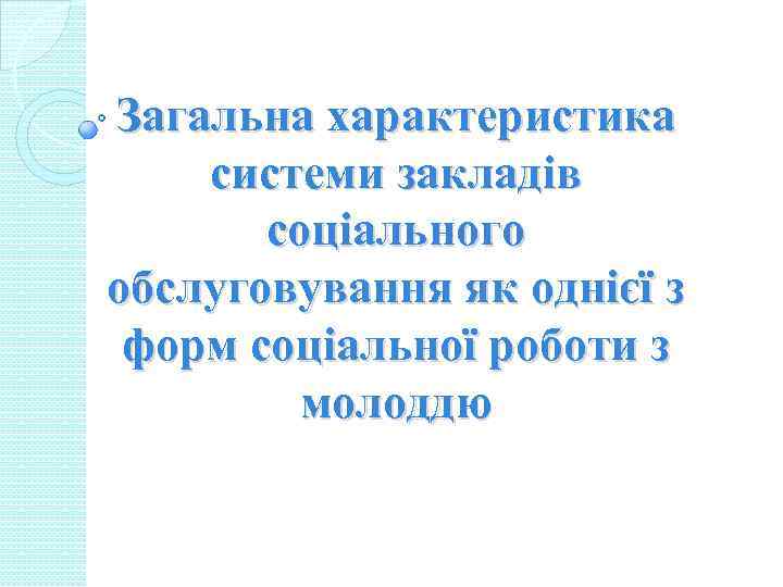 Загальна характеристика системи закладів соціального обслуговування як однієї з форм соціальної роботи з молоддю