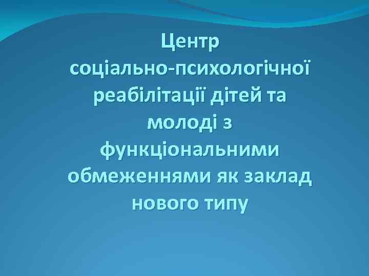 Центр соціально-психологічної реабілітації дітей та молоді з функціональними обмеженнями як заклад нового типу 