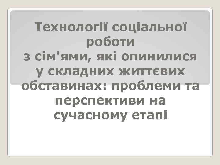 Технології соціальної роботи з сім'ями, які опинилися у складних життєвих обставинах: проблеми та перспективи