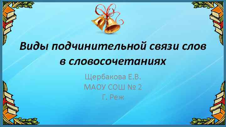 Виды подчинительной связи слов в словосочетаниях Щербакова Е. В. МАОУ СОШ № 2 Г.