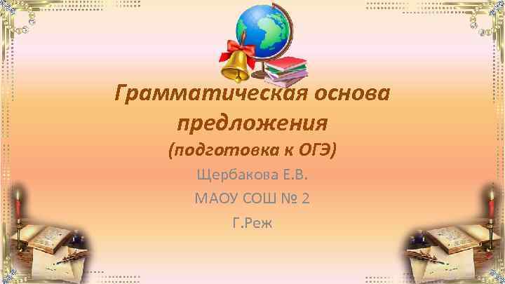 Грамматическая основа предложения (подготовка к ОГЭ) Щербакова Е. В. МАОУ СОШ № 2 Г.