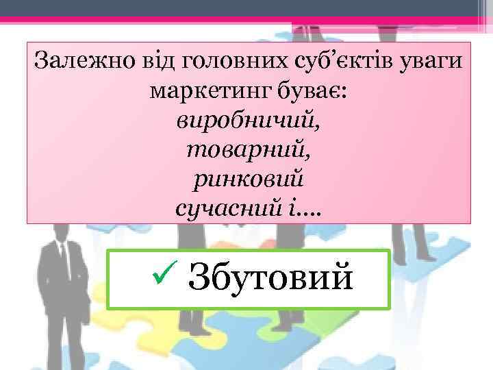 Залежно від головних суб’єктів уваги маркетинг буває: виробничий, товарний, ринковий сучасний і…. ü Збутовий