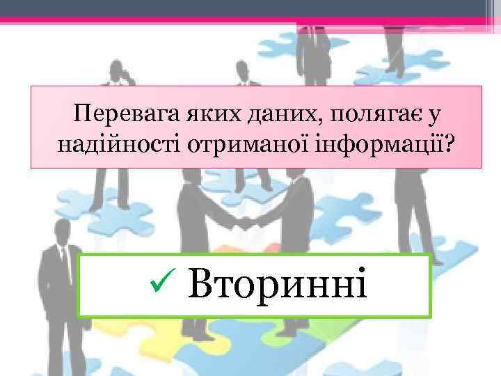 Перевага яких даних, полягає у надійності отриманої інформації? ü Вторинні 