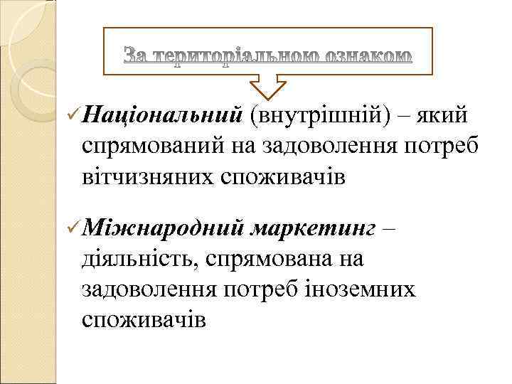 üНаціональний (внутрішній) – який спрямований на задоволення потреб вітчизняних споживачів üМіжнародний маркетинг – діяльність,