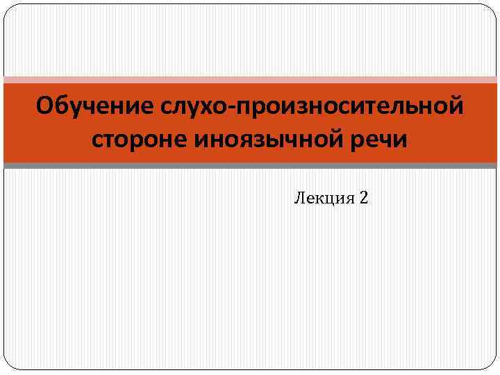 Обучение слухо-произносительной стороне иноязычной речи Лекция 2 