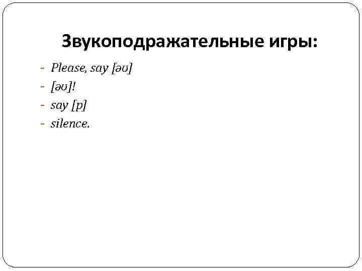 Звукоподражательные игры: - Please, say [ǝʊ] - [ǝʊ]! - say [p] - silence. 