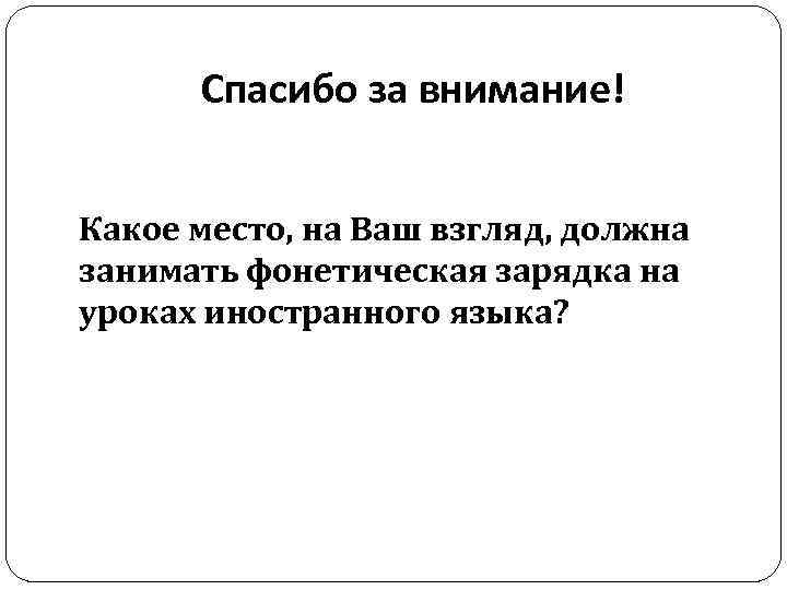 Спасибо за внимание! Какое место, на Ваш взгляд, должна занимать фонетическая зарядка на уроках