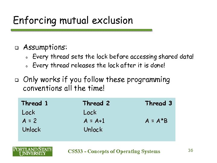 Enforcing mutual exclusion q Assumptions: o o q Every thread sets the lock before