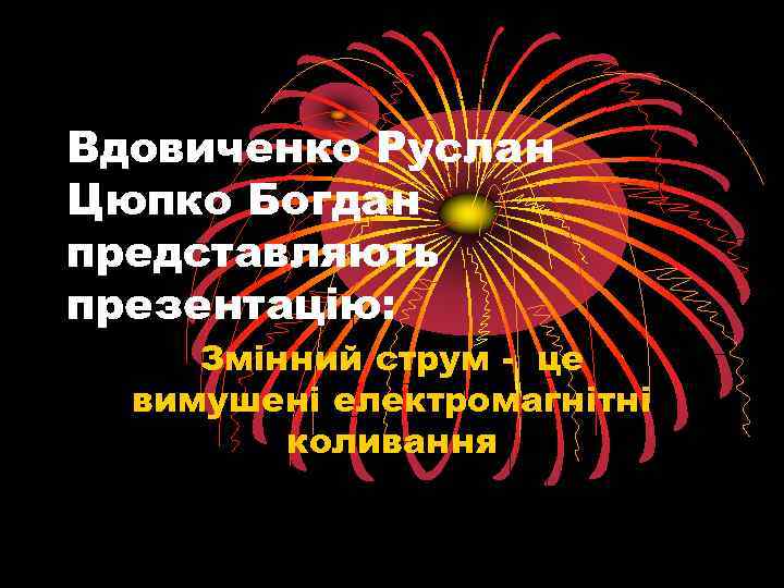 Вдовиченко Руслан Цюпко Богдан представляють презентацію: Змінний струм - це вимушені електромагнітні коливання 