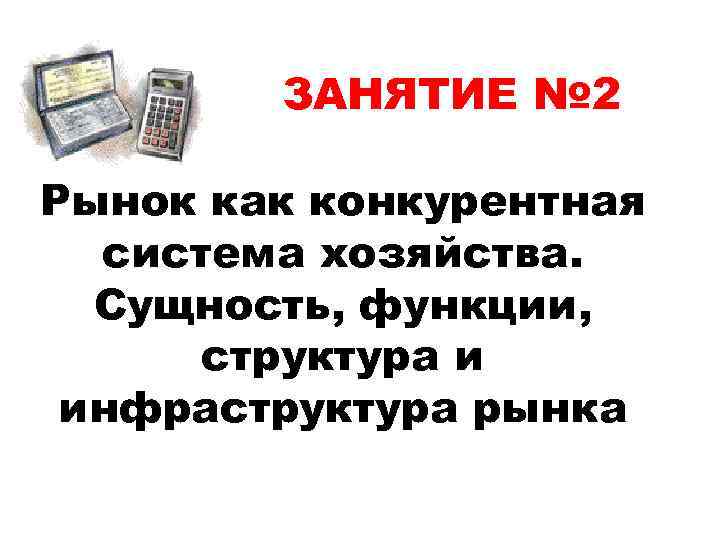 ЗАНЯТИЕ № 2 Рынок как конкурентная система хозяйства. Сущность, функции, структура и инфраструктура рынка