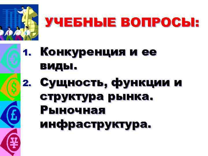 УЧЕБНЫЕ ВОПРОСЫ: 1. 2. Конкуренция и ее виды. Сущность, функции и структура рынка. Рыночная