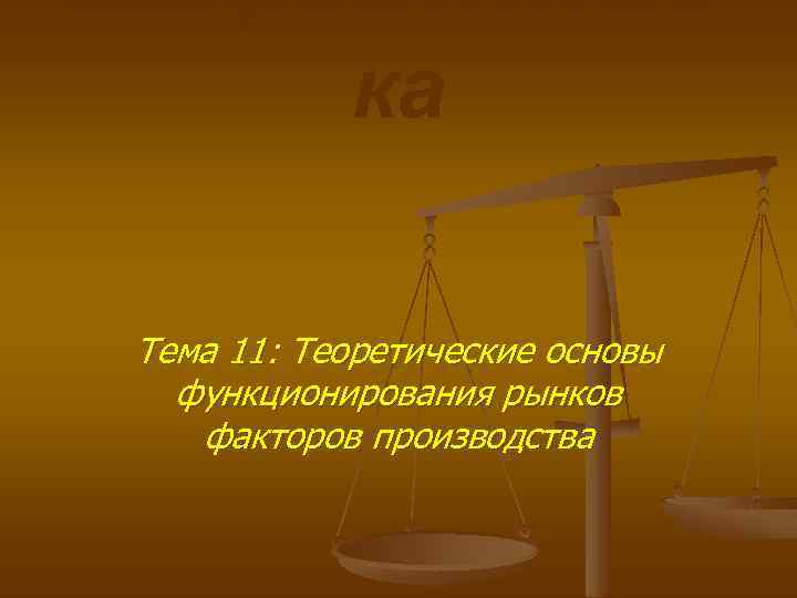 микроэкономи ка Тема 11: Теоретические основы функционирования рынков факторов производства 