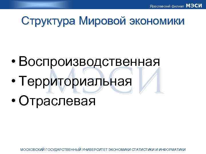 Ярославский филиал Структура Мировой экономики • Воспроизводственная • Территориальная • Отраслевая МОСКОВСКИЙ ГОСУДАРСТВЕННЫЙ УНИВЕРСИТЕТ