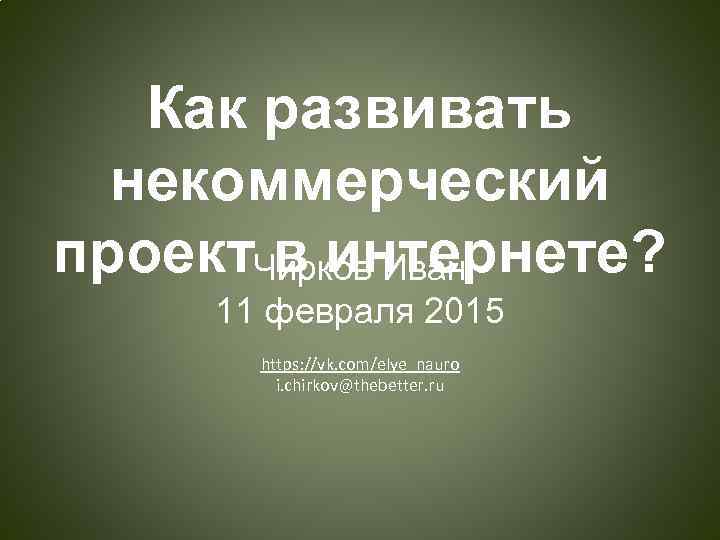 Как развивать некоммерческий проект. Чирков Иван в интернете? 11 февраля 2015 https: //vk. com/elye_nauro