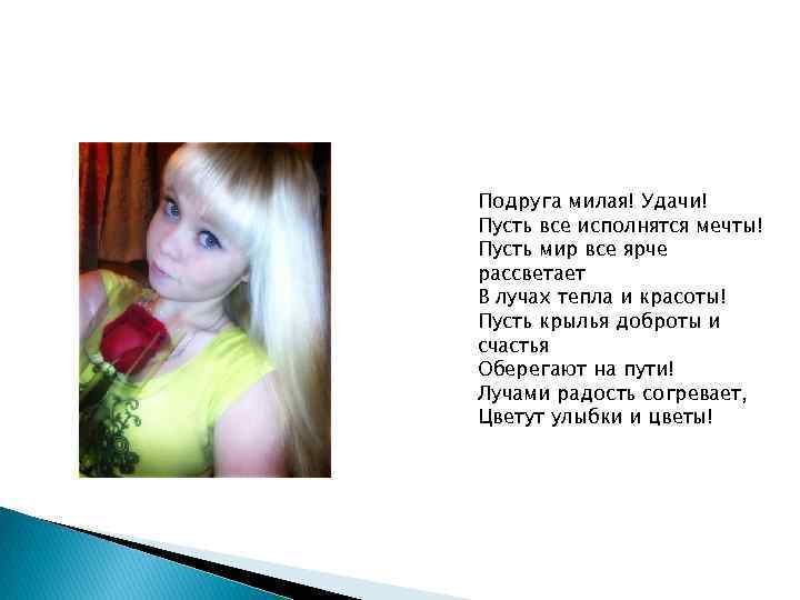 Подруга милая! Удачи! Пусть все исполнятся мечты! Пусть мир все ярче рассветает В лучах