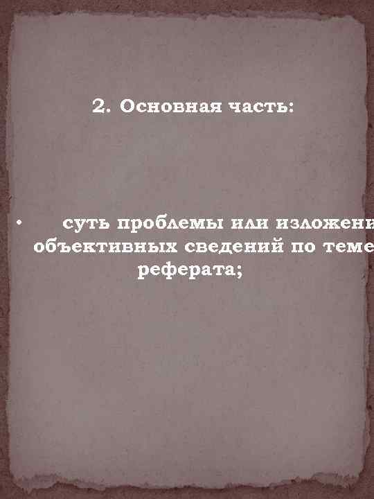 2. Основная часть: • суть проблемы или изложени объективных сведений по теме реферата; 