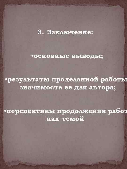 3. Заключение: • основные выводы; • результаты проделанной работы значимость ее для автора; •