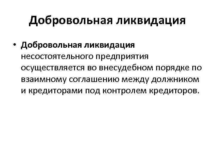 Добровольная ликвидация • Добровольная ликвидация несостоятельного предприятия осуществляется во внесудебном порядке по взаимному соглашению