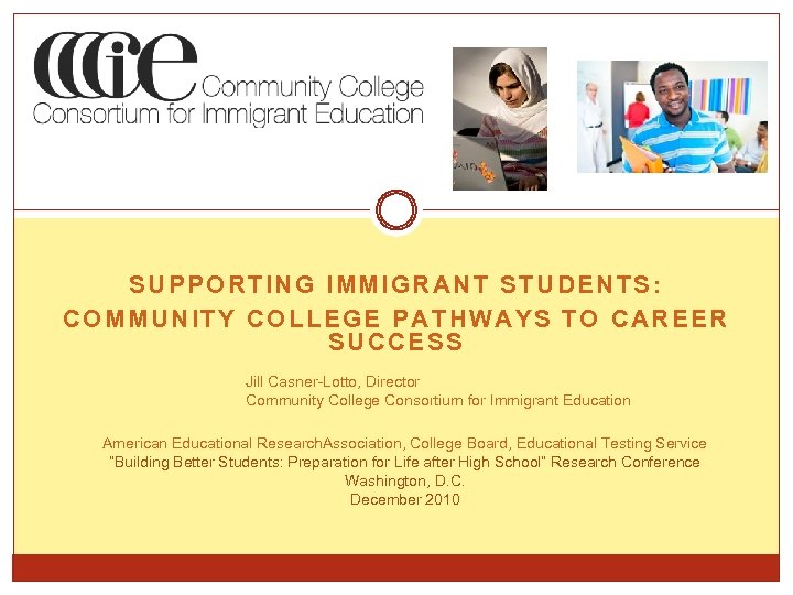 SUPPORTING IMMIGRANT STUDENTS: COMMUNITY COLLEGE PATHWAYS TO CAREER SUCCESS Jill Casner-Lotto, Director Community College