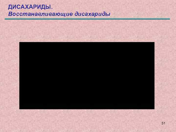 ДИСАХАРИДЫ. Восстанавливающие дисахариды 51 